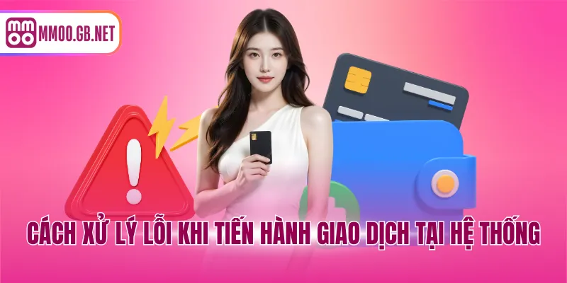 Cách xử lý lỗi khi tiến hành giao dịch tại hệ thống