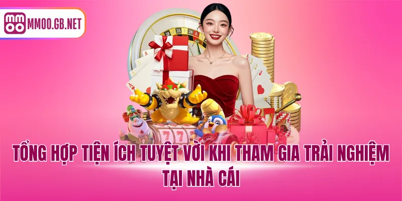 Tổng hợp tiện ích tuyệt vời khi tham gia trải nghiệm tại nhà cái